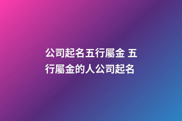 公司起名五行屬金 五行屬金的人公司起名-第1張-公司起名-玄機派